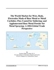 Cover of: The World Market for Wire, Rods, Electrodes Made of Base Metal or Metal Carbides; Flux Coated for Soldering; and Agglomerated Base Metal Powder for Metal Spraying by 