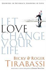 Cover of: Let Love Change Your Life Growing In Intimacy, Growing In Love by Becky Tirabassi, Roger Tirabassi