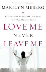 Cover of: Love Me Never Leave me: Discovering the Inseparable Bond That Our Hearts Crave