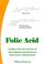 Cover of: Folic Acid:  Everything You Need to Know About Folic Acid (Folate, Vitamin B9) From The Latest Research