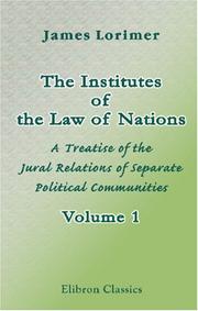 Cover of: The Institutes of the Law of Nations: A Treatise of the Jural Relations of Separate Political Communities. Volume 1