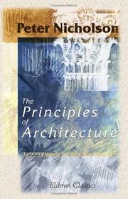 Cover of: The Principles of Architecture, Containing the Fundamental Rules of the Art, in Geometry, Arithmetic, and Mensuration, with the Application of Those Rules to Practice by Peter Nicholson