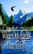 Cover of: Where Only Eagles Dare To Fly by Carol J. Sale