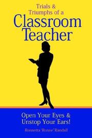 Cover of: Trials and Triumphs of a Classroom Teacher: Open Your Eyes & Unstop Your Ears!