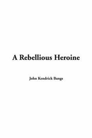 Cover of: A Rebellious Heroine by John Kendrick Bangs