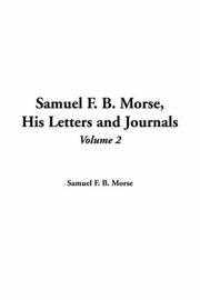 Cover of: Samuel F. B. Morse, His Letters And Journals by Samuel F. B. Morse, S. F. B. Morse, Samuel Finley Breese Morse, Edward Lind Morse, Samuel F. B. Morse