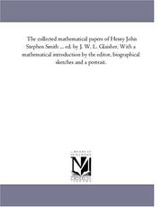 Cover of: The collected mathematical papers of Henry John Stephen Smith ... ed. by J. W. L. Glaisher. With a mathematical introduction by the editor, biographical sketches and a portrait. | Michigan Historical Reprint Series