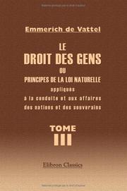 Cover of: Le droit des gens, ou Principes de la loi naturelle appliqués à la conduite et aux affaires des nations et des souverains: Tome 3