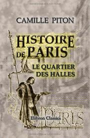 Cover of: Histoire de Paris. Topographie. Moeurs - usages - origines de la haute bourgeoisie parisienne: Le quartier des Halles by Camille Piton