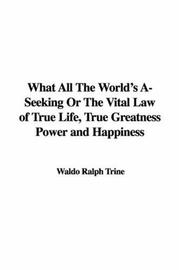 Cover of: What All the World's A-seeking or the Vital Law of True Life, True Greatness Power And Happiness by Ralph Waldo Trine