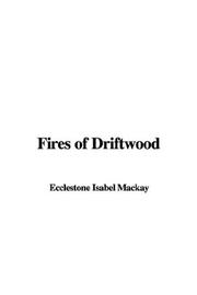 Cover of: Fires of Driftwood by Isabel Ecclestone Mackay, Isabel Ecclestone Mackay