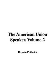 Cover of: The American Union Speaker, Volume 2 by John D. Philbrick