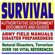 Cover of: Survival: Authoritative Government Documents and Guides, Army Field Manuals, Disaster Preparedness Handbooks, Over 100 Vital References on Natural Disasters, Terrorism, and More