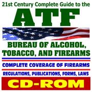 Cover of: 21st Century Complete Guide to ATF - Bureau of Alcohol, Tobacco, Firearms, and Explosives - Complete Coverage of Firearms, Regulations, Publications, Forms, ... Gun Control, Arson, Bomb Threats (CD-ROM) by United States