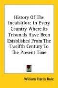 Cover of: History Of The Inquisition: In Every Country Where Its Tribunals Have Been Established From The Twelfth Century To The Present Time