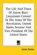 Cover of: The Life And Times Of Aaron Burr: Lieutenant-Colonel In The Army Of The Revolution, United States Senator And Vice-President Of The United States