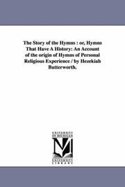 Cover of: The story of the hymns : or, Hymns that have a history: an account of the origin of hymns of personal religious experience / by Hezekiah Butterworth.