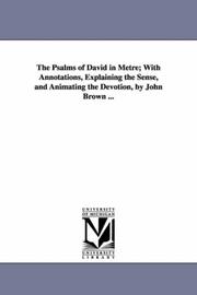 Cover of: The Psalms of David in Metre; With Annotations, Explaining the Sense, and Animating the Devotion, by John Brown ...