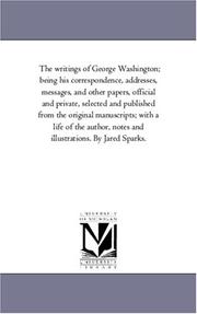 Cover of: The writings of George Washington; being his correspondence, addresses, messages, and other papers, official and private, selected and published from the ... and illustrations. By Jared Sparks. | Michigan Historical Reprint Series