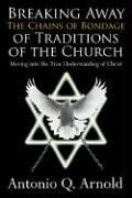 Cover of: Breaking Away The Chains of Bondage of Traditions of the Church: Moving into the True Understanding of Christ