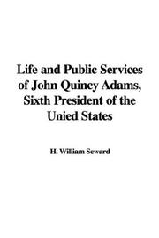 Cover of: Life and Public Services of John Quincy Adams, Sixth President of the Unied States