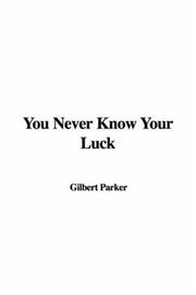 Cover of: You Never Know Your Luck by Gilbert Parker, Gilbert Parker