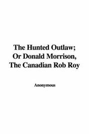 Cover of: The Hunted Outlaw; Or Donald Morrison, The Canadian Rob Roy by Anonymous