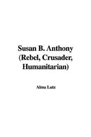 Cover of: Susan B. Anthony (Rebel, Crusader, Humanitarian) by Alma Lutz