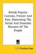 Cover of: British Popular Customs, Present And Past by T. F. Thiselton Dyer, T. F. Thiselton Dyer