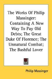 Cover of: The Works Of Philip Massinger: Containing A New Way To Pay Old Debts; The Great Duke Of Florence; The Unnatural Combat; The Bashful Lover