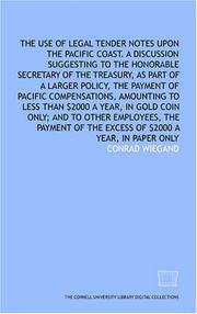 Cover of: The Use of legal tender notes upon the Pacific Coast. A discussion suggesting to the Honorable Secretary of the treasury, as part of a larger policy, the ... $2000 a year, in gold coin only; and to othe