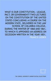 Cover of: What is our Constitution,--league, pact, or government? Two lectures on the Constitution of the United States concluding a course on the modern state, ... winter of 1860 and 1861, to which is appende