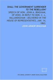 Cover of: Shall the government surrender to the rebellion?: speech of Hon. John A. Bingham, of Ohio, in reply to Hon. C. L. Vallandigham  by John Armor Bingham