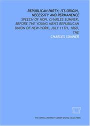 Cover of: Republican party; its origin, necessity and permanence: speech of Hon. Charles Sumner, before the Young Men's Republican Union of New-York, July 11th, 1860, The