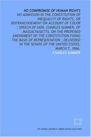 Cover of: No compromise of human rights: no admission in the Constitution of inequality of rights, or disfranchisement on account of color : speech of Hon. Charles ... of representation  by Charles Sumner