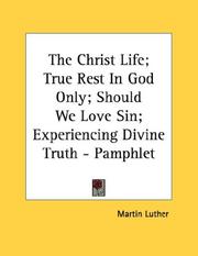 Cover of: The Christ Life; True Rest In God Only; Should We Love Sin; Experiencing Divine Truth - Pamphlet | Martin Luther