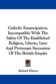 Cover of: Catholic Emancipation, Incompatible With The Safety Of The Established Religion, Liberty, Laws And Protestant Succession Of The British Empire by Richard Warner