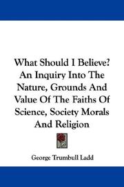 Cover of: What Should I Believe? An Inquiry Into The Nature, Grounds And Value Of The Faiths Of Science, Society Morals And Religion by George Trumbull Ladd