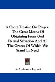 Cover of: A Short Treatise On Prayer: The Great Means Of Obtaining From God Eternal Salvation And All The Graces Of Which We Stand In Need
