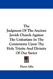 Cover of: The Judgment Of The Ancient Jewish Church Against The Unitarians In The Controversy Upon The Holy Trinity And Divinity Of Our Savior by Pierre Allix