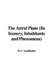 Cover of: The Astral Plane (Its Scenery, Inhabitants and Phenomena) | Charles Webster Leadbeater