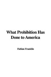 Cover of: What Prohibition Has Done to America by Fabian Franklin, Fabian Franklin