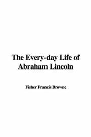 Cover of: The Every-day Life of Abraham Lincoln | Fisher Francis Browne