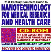 Cover of: 21st Century Complete Guide to Nanotechnology for Medical Research and Health Care and the Federal National Nanotechnology Initiative, with National Institutes ... Nanobots, Nanobiotech, Nanotubes (CD-ROM)