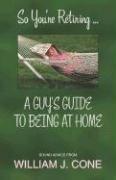 So You're Retiring . . . A Guy's Guide to Being at Home by William, J. Cone