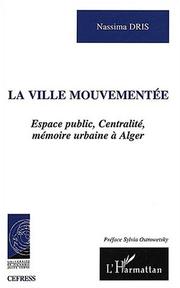 Cover of: La ville mouvementee - espace public, centralite, mémoire urbaine a alger by Dris Nassima