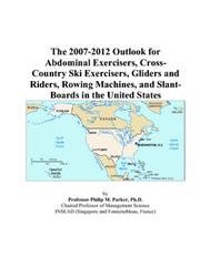 Cover of: The 2007-2012 Outlook for Abdominal Exercisers, Cross-Country Ski Exercisers, Gliders and Riders, Rowing Machines, and Slant-Boards in the United States | Philip M. Parker