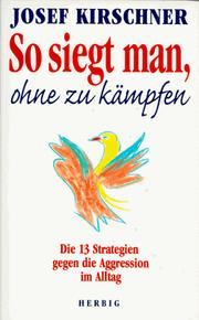 Cover of: So siegt man ohne zu kämpfen. Alle 13 Strategien gegen die Aggression im Alltag. by Josef Kirschner