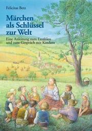 Märchen als Schlüssel zur Welt. Eine Einleitung zum Erzählen und zum Gespräch mit Kindern by Felicitas Betz