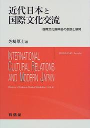 Kindai Nihon to kokusai bunka koryu: Kokusai Bunka Shinkokai no sosetsu to tenkai =  International cultural relations and modern Japan by Atsushi Shibasaki